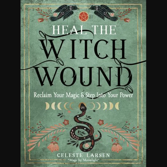 Heal the Witch Wound: Reclaim Your Magic and Step Into Your Power by Celeste Larsen